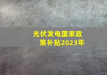 光伏发电国家政策补贴2023年