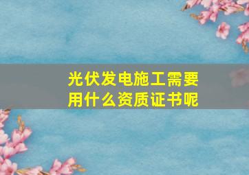 光伏发电施工需要用什么资质证书呢