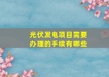 光伏发电项目需要办理的手续有哪些