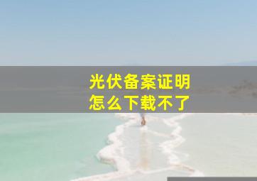 光伏备案证明怎么下载不了