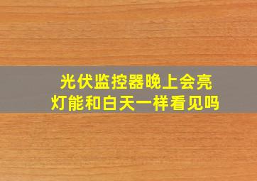 光伏监控器晚上会亮灯能和白天一样看见吗