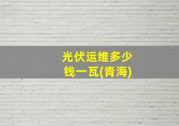 光伏运维多少钱一瓦(青海)