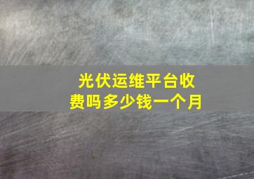 光伏运维平台收费吗多少钱一个月