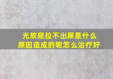 光放屁拉不出屎是什么原因造成的呢怎么治疗好