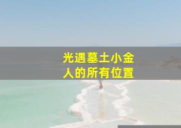 光遇墓土小金人的所有位置