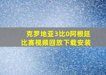 克罗地亚3比0阿根廷比赛视频回放下载安装