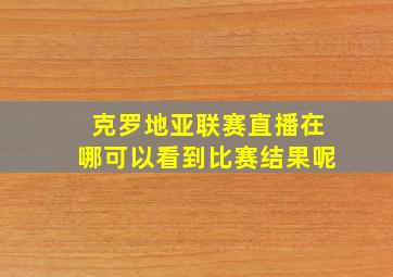 克罗地亚联赛直播在哪可以看到比赛结果呢