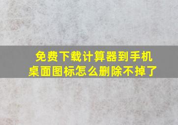 免费下载计算器到手机桌面图标怎么删除不掉了