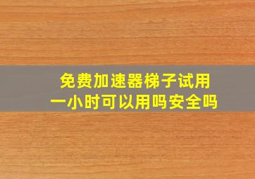 免费加速器梯子试用一小时可以用吗安全吗