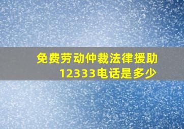 免费劳动仲裁法律援助12333电话是多少