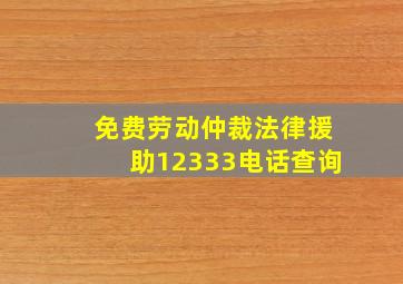 免费劳动仲裁法律援助12333电话查询