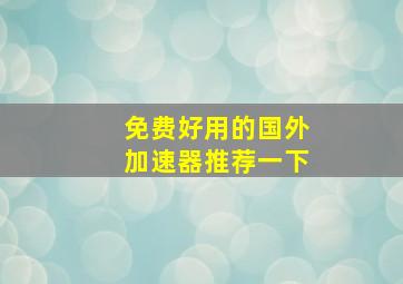 免费好用的国外加速器推荐一下