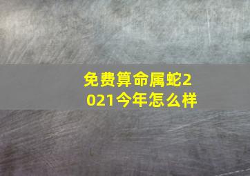 免费算命属蛇2021今年怎么样