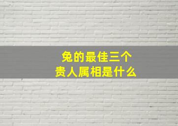 兔的最佳三个贵人属相是什么