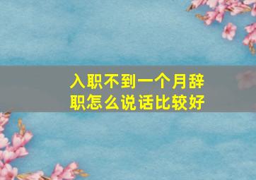 入职不到一个月辞职怎么说话比较好