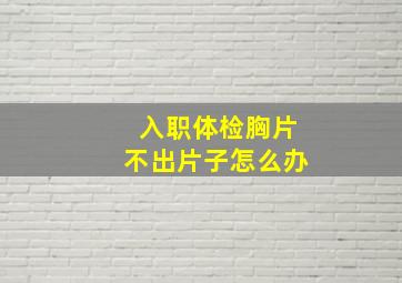 入职体检胸片不出片子怎么办