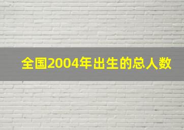 全国2004年出生的总人数