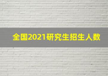 全国2021研究生招生人数