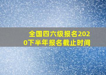 全国四六级报名2020下半年报名截止时间