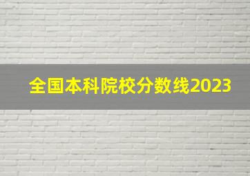 全国本科院校分数线2023