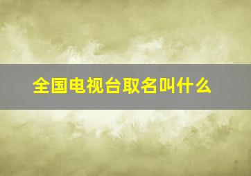 全国电视台取名叫什么