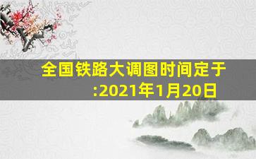 全国铁路大调图时间定于:2021年1月20日