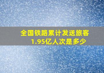 全国铁路累计发送旅客1.95亿人次是多少