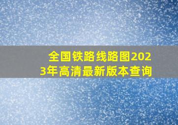 全国铁路线路图2023年高清最新版本查询