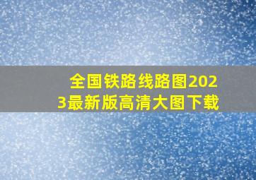 全国铁路线路图2023最新版高清大图下载