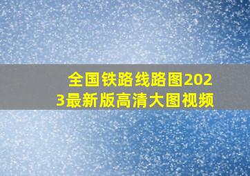 全国铁路线路图2023最新版高清大图视频