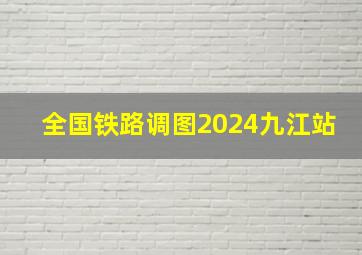 全国铁路调图2024九江站