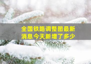 全国铁路调整图最新消息今天新增了多少