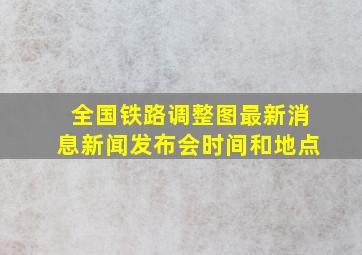 全国铁路调整图最新消息新闻发布会时间和地点