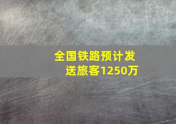 全国铁路预计发送旅客1250万