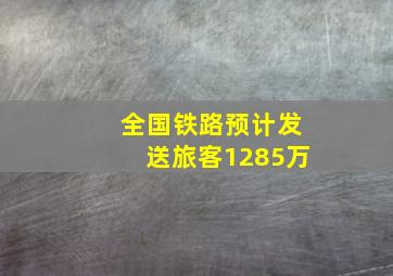 全国铁路预计发送旅客1285万