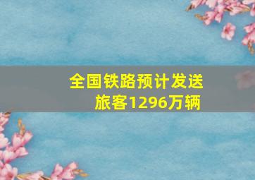 全国铁路预计发送旅客1296万辆