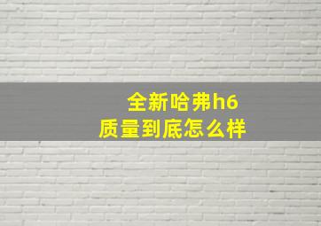 全新哈弗h6质量到底怎么样