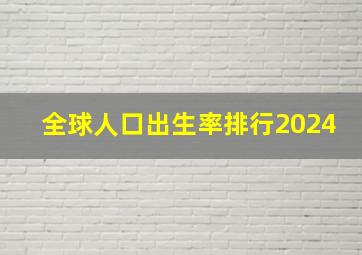 全球人口出生率排行2024