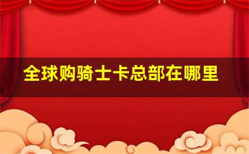 全球购骑士卡总部在哪里