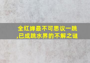 全红婵最不可思议一跳,已成跳水界的不解之谜