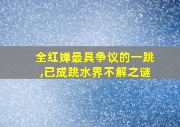 全红婵最具争议的一跳,已成跳水界不解之谜