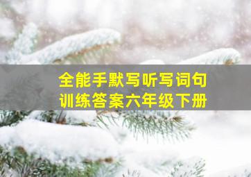 全能手默写听写词句训练答案六年级下册