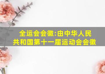 全运会会徽:由中华人民共和国第十一届运动会会徽