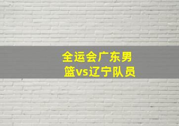 全运会广东男篮vs辽宁队员