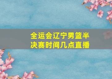 全运会辽宁男篮半决赛时间几点直播