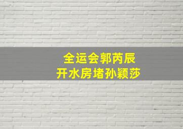 全运会郭芮辰开水房堵孙颖莎