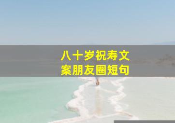 八十岁祝寿文案朋友圈短句