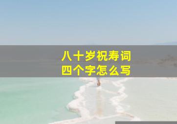 八十岁祝寿词四个字怎么写