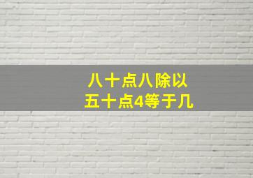 八十点八除以五十点4等于几