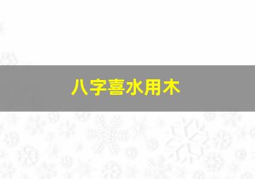 八字喜水用木